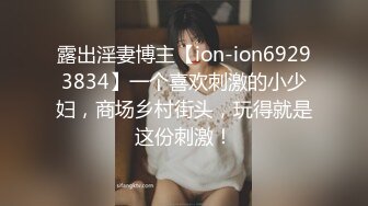 露出淫妻博主【ion-ion69293834】一个喜欢刺激的小少妇，商场乡村街头，玩得就是这份刺激！