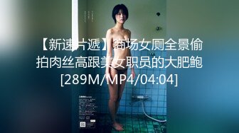 【新速片遞】商场女厕全景偷拍肉丝高跟美女职员的大肥鲍[289M/MP4/04:04]