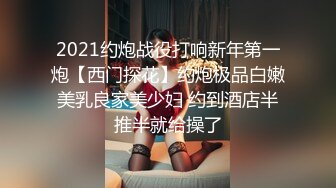 2021约炮战役打响新年第一炮【西门探花】约炮极品白嫩美乳良家美少妇 约到酒店半推半就给操了