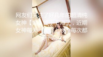 网友们关注了好几年的超清纯女神【姬】终于下海了，近期女神每天一天都上线，每次都要干两次