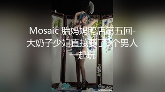 Mosaic 胎妈妈鸭店第五回-大奶子少妇直接要了3个男人一起玩