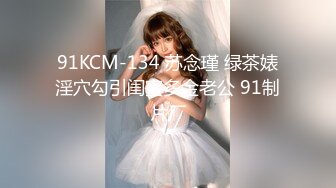 91KCM-134 苏念瑾 绿茶婊淫穴勾引闺蜜多金老公 91制片厂