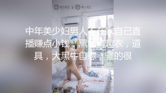 中年美少妇男人不在家自己直播赚点小钱，黑丝情趣衣，道具，大黑牛自慰，骚的很