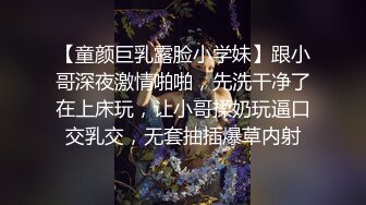 【童颜巨乳露脸小学妹】跟小哥深夜激情啪啪，先洗干净了在上床玩，让小哥揉奶玩逼口交乳交，无套抽插爆草内射