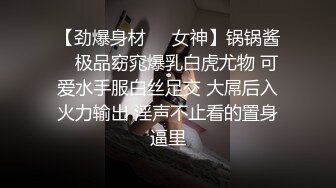 【劲爆身材❤️女神】锅锅酱✿ 极品窈窕爆乳白虎尤物 可爱水手服白丝足交 大屌后入火力输出 淫声不止看的置身逼里