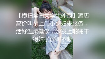 【横扫全国大学生外围】酒店高价叫个上门小少妇来服务，活好温柔健谈，沙发上啪啪干得妹子淫叫不断