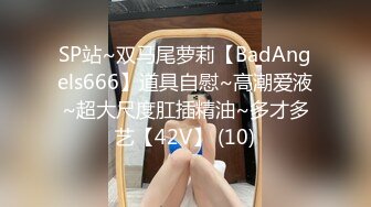 SP站~双马尾萝莉【BadAngels666】道具自慰~高潮爱液~超大尺度肛插精油~多才多艺【42V】 (10)