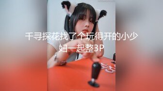 千寻探花找了个玩得开的小少妇一起整3P