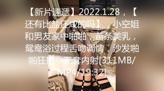 【新片速遞】2022.1.28，【还有比盐还咸的吗】，小空姐和男友家中啪啪，苗条美乳，鸳鸯浴过程舌吻调情，沙发啪啪狂插，无套内射[311MB/MP4/19:32]