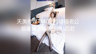 天美传媒TMG071绿帽老公眼看嫩妻被医生操-苡若