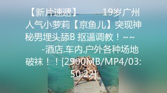 【新片速遞】 ✨✨✨19岁广州人气小萝莉【京鱼儿】突现神秘男埋头舔B 抠逼调教！~~✨✨✨-酒店.车内.户外各种场地破袜！！[2900MB/MP4/03:50:22]