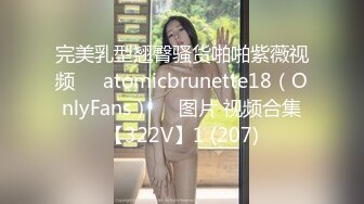 完美乳型翘臀骚货啪啪紫薇视频❤️atomicbrunette18（OnlyFans）❤️图片 视频合集【322V】1 (207)