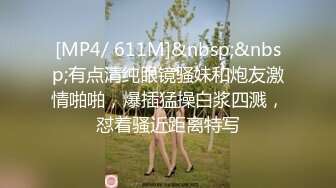 [MP4/ 611M]&nbsp;&nbsp;有点清纯眼镜骚妹和炮友激情啪啪，爆插猛操白浆四溅，怼着骚近距离特写