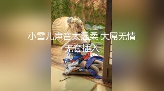 小雪儿声音太温柔 大屌无情无套插入