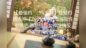 【最强档❤️91大神】性爱约炮大神『Zyusn99』增强版性爱甄选 各路极品女神学妹反差婊操个遍