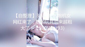 【自整理】3洞齐开的炮机女网红来了，玩的玩具越来越粗大了！【100V】 (93)