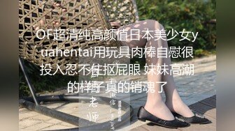 OF超清纯高颜值日本美少女yuahentai用玩具肉棒自慰很投入忍不住抠屁眼 妹妹高潮的样子真的销魂了