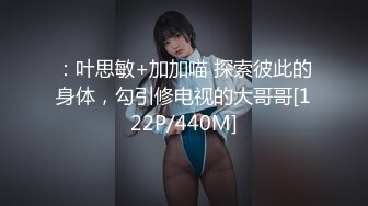 ：叶思敏+加加喵 探索彼此的身体，勾引修电视的大哥哥[122P/440M]