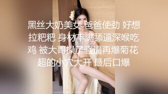 黑丝大奶美女 爸爸使劲 好想拉粑粑 身材丰满舔逼深喉吃鸡 被大哥操了骚逼再爆菊花 超的小穴大开 最后口爆