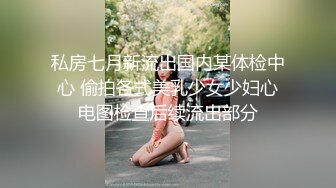 私房七月新流出国内某体检中心 偷拍各式美乳少女少妇心电图检查后续流出部分