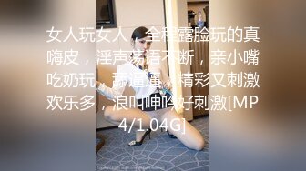 女人玩女人，全程露脸玩的真嗨皮，淫声荡语不断，亲小嘴吃奶玩，舔逼逼，精彩又刺激欢乐多，浪叫呻吟好刺激[MP4/1.04G]