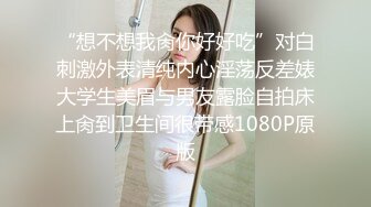 “想不想我肏你好好吃”对白刺激外表清纯内心淫荡反差婊大学生美眉与男友露脸自拍床上肏到卫生间很带感1080P原版