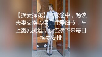 【换妻探花】回家途中，畅谈夫妻交换心得，性爱细节，车上露乳挑逗，预告接下来每日换妻安排