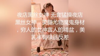 夜店黑丝女神 无套猛操夜店黑丝女神，美腿尤物魔鬼身材，穷人的女神富人的精盆，美乳丰臀极品反差