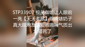 STP33907 极品御姐让人眼前一亮【天天老鼠】眼睛婊奶子真大跟炮友做爱嗷嗷叫气质出众骚死了