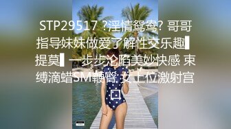 STP29517 ?淫情鸳鸯? 哥哥指导妹妹做爱了解性交乐趣▌提莫▌一步步沦陷美妙快感 束缚滴蜡SM鞭臀 女上位激射宫口