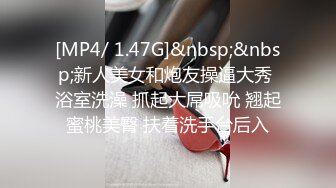 [MP4/ 1.47G]&nbsp;&nbsp;新人美女和炮友操逼大秀 浴室洗澡 抓起大屌吸吮 翘起蜜桃美臀 扶着洗手台后入