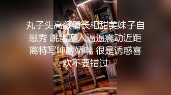 丸子头高颜值长相甜美妹子自慰秀 跳蛋塞入逼逼震动近距离特写呻吟娇喘 很是诱惑喜欢不要错过