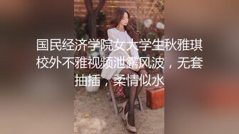 国民经济学院女大学生秋雅琪校外不雅视频泄露风波，无套抽插，柔情似水