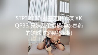 STP32230 星空无限传媒 XKQP33 兄妹乱伦爆操误吃春药的妹妹 沈湘妮(湘湘)