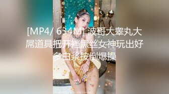 [MP4/ 634M] 波哥大睾丸大屌道具把开裆黑丝女神玩出好多白浆按倒爆操