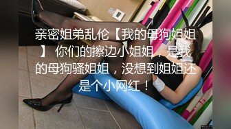 亲密姐弟乱伦【我的母狗姐姐】 你们的擦边小姐姐，是我的母狗骚姐姐，没想到姐姐还是个小网红！