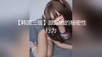 【韩国三级】跟踪她的秘密性行为