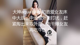 大神aquablue 和恩爱女友床中大战，中途被外卖打扰，赶紧掏出来取外卖，先干爆女友再吃午饭！