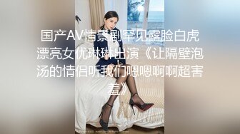 国产AV情景剧罕见露脸白虎漂亮女优琳琳出演《让隔壁泡汤的情侣听我们嗯嗯啊啊超害羞》