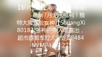 【新片速遞】&nbsp;&nbsp;⚫️⚫️最新7月无水福利！推特大胸露脸女神【ShuangXi8018】各种户外人前露出，超市露着车灯大方走路[484M/MP4/17:27]