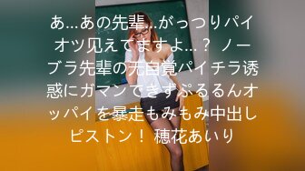 あ…あの先辈…がっつりパイオツ见えてますよ…？ ノーブラ先辈の无自覚パイチラ诱惑にガマンできずぷるるんオッパイを暴走もみもみ中出しピストン！ 穂花あいり