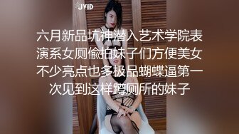 六月新品坑神潜入艺术学院表演系女厕偸拍妹子们方便美女不少亮点也多极品蝴蝶逼第一次见到这样蹲厕所的妹子