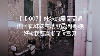 【JD007】妹妹的爱.哥哥退伍回家.妹妹主动献身.哥哥你好棒我要高潮了 #雪见