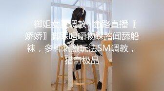 ✿御姐女王调教✿套路直播〖娇娇〗脚踩咀嚼物踩踏闻舔船袜，多种刺激玩法SM调教，猎奇极品