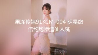 果冻传媒91KCM-004 明星微信约炮惨遭仙人跳