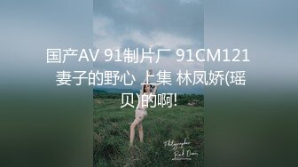 国产AV 91制片厂 91CM121 妻子的野心 上集 林凤娇(瑶贝)的啊!