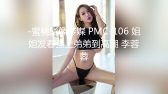 -蜜桃影像传媒 PMC-106 姐姐发春强上弟弟到高潮 李蓉蓉