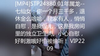 [MP4]STP24880 01年属龙--七仙女：你一个月三千多，退休金么哈哈，我家有人，悄悄自慰，是我侄儿，这是我房间里的独立卫生间。小心自慰，好刺激哦好怕被偷听！ VIP2209