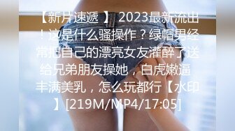 【新片速遞 】 2023最新流出！这是什么骚操作？绿帽男经常把自己的漂亮女友灌醉了送给兄弟朋友操她，白虎嫩逼 丰满美乳，怎么玩都行【水印】[219M/MP4/17:05]