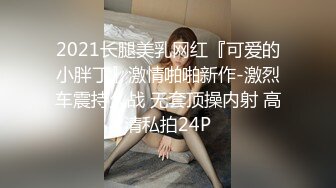 2021长腿美乳网红『可爱的小胖丁』激情啪啪新作-激烈车震持久战 无套顶操内射 高清私拍24P